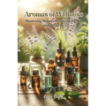 Aromas of Wellness: Harnessing Nature's Essence for Health and Harmony - Paperback