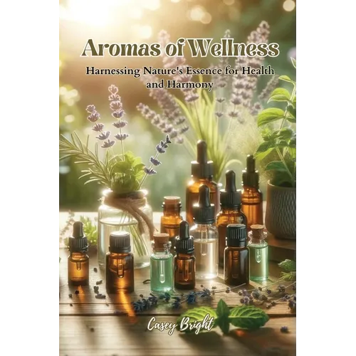 Aromas of Wellness: Harnessing Nature's Essence for Health and Harmony - Paperback